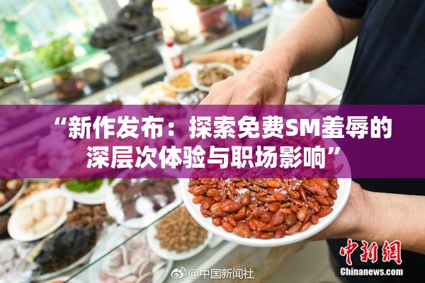 “新作发布：探索免费SM羞辱的深层次体验与职场影响”