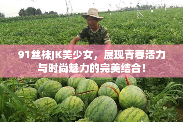 91丝袜JK美少女，展现青春活力与时尚魅力的完美结合！