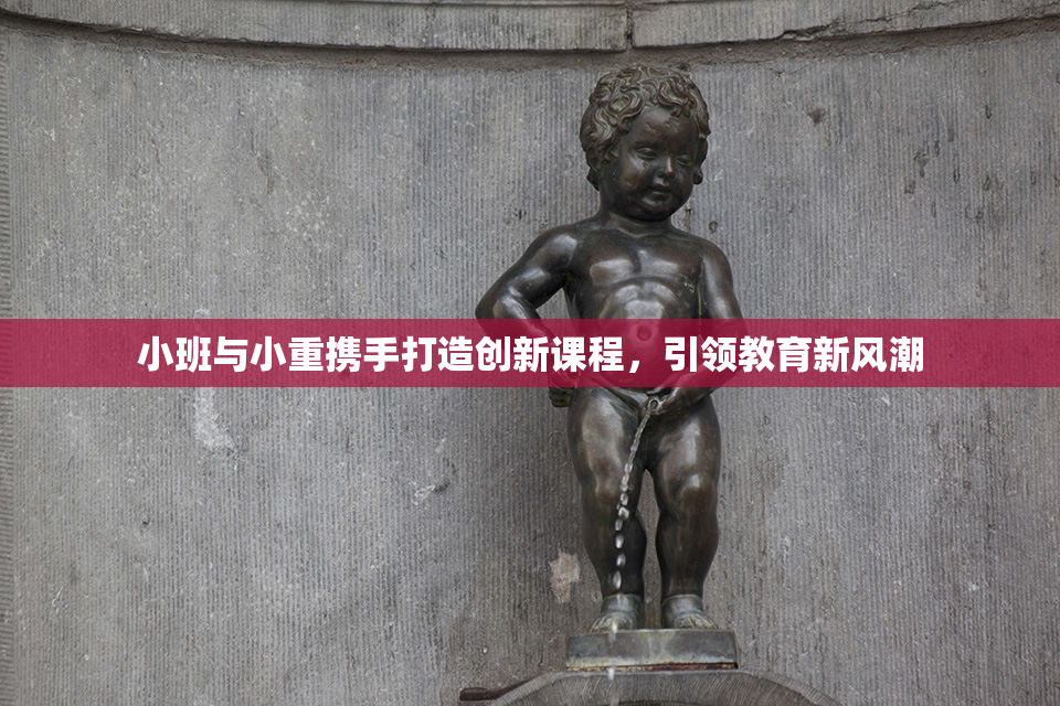 小班与小重携手打造创新课程，引领教育新风潮