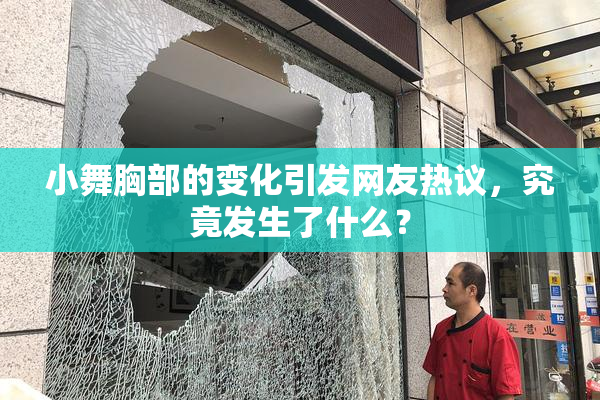 小舞胸部的变化引发网友热议，究竟发生了什么？