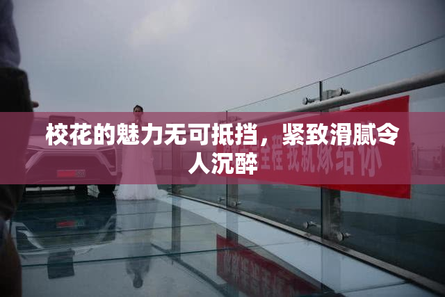 校花的魅力无可抵挡，紧致滑腻令人沉醉