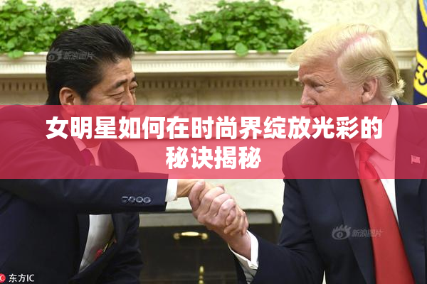 女明星如何在时尚界绽放光彩的秘诀揭秘