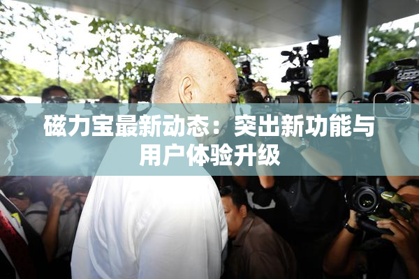 磁力宝最新动态：突出新功能与用户体验升级