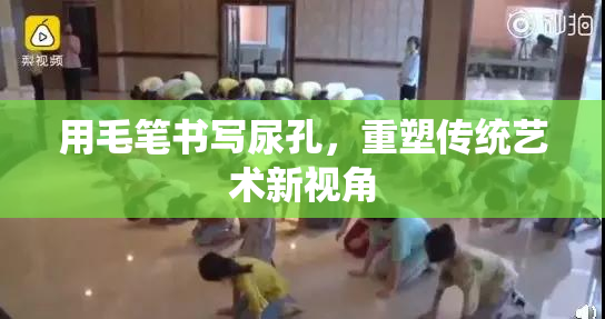 用毛笔书写尿孔，重塑传统艺术新视角