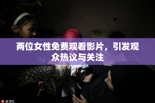 两位女性免费观看影片，引发观众热议与关注