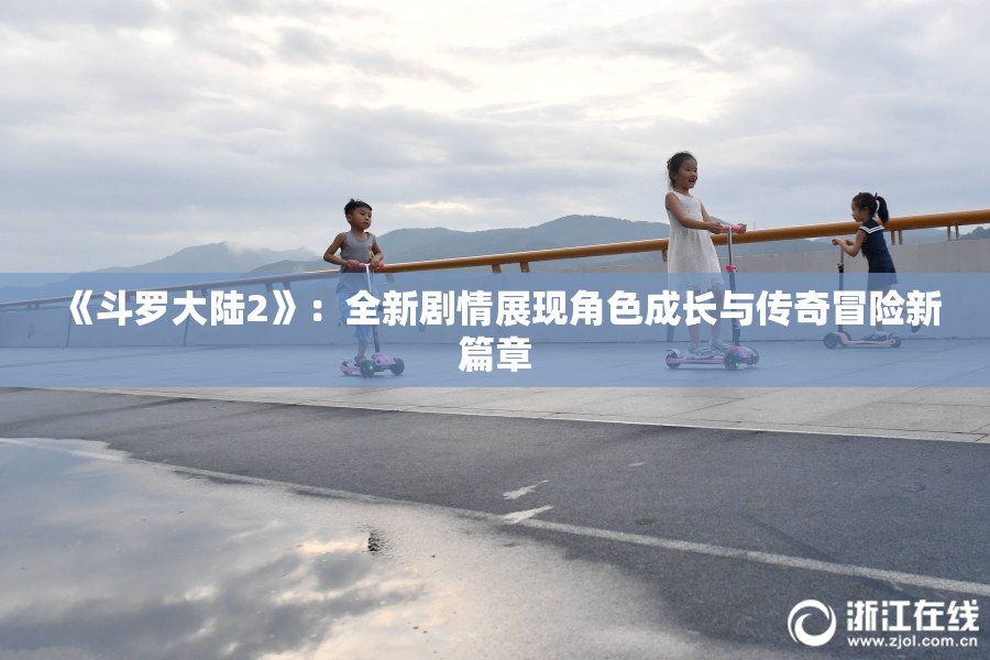 《斗罗大陆2》：全新剧情展现角色成长与传奇冒险新篇章