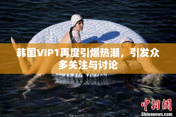 韩国VIP1再度引爆热潮，引发众多关注与讨论
