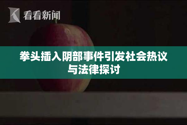拳头插入阴部事件引发社会热议与法律探讨