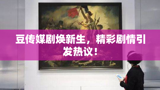 豆传媒剧焕新生，精彩剧情引发热议！