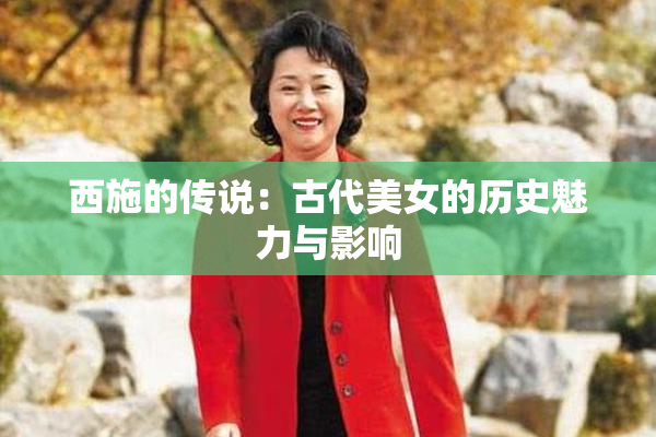 西施的传说：古代美女的历史魅力与影响