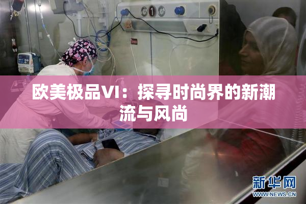 欧美极品VI：探寻时尚界的新潮流与风尚