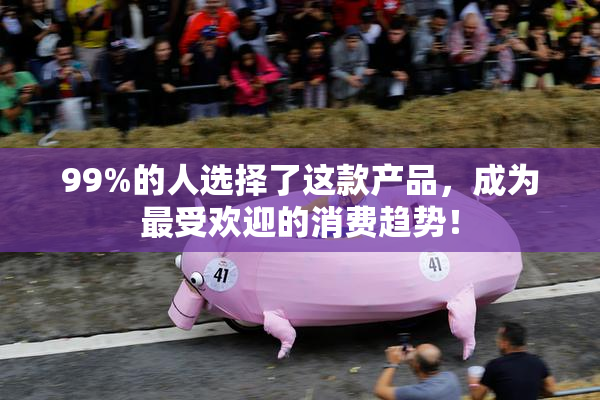 99%的人选择了这款产品，成为最受欢迎的消费趋势！