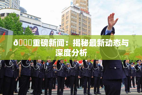 🈚重磅新闻：揭秘最新动态与深度分析