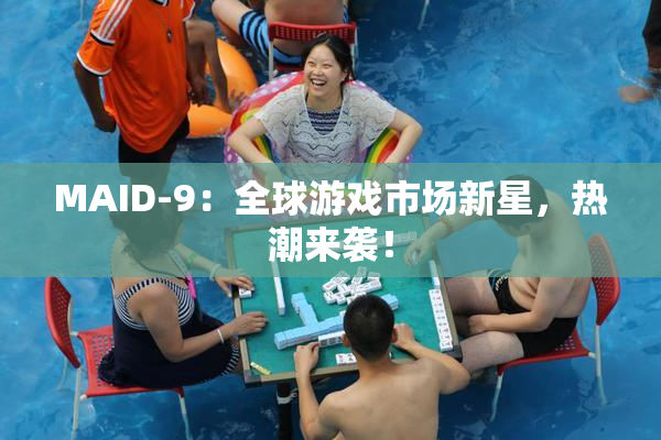 MAID-9：全球游戏市场新星，热潮来袭！