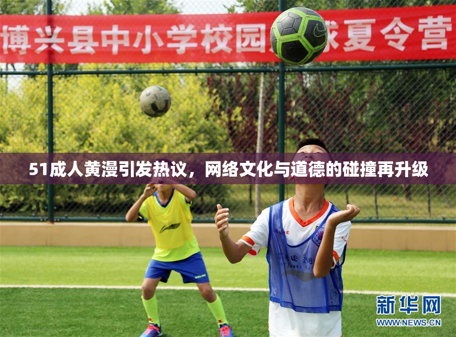 51成人黄漫引发热议，网络文化与道德的碰撞再升级