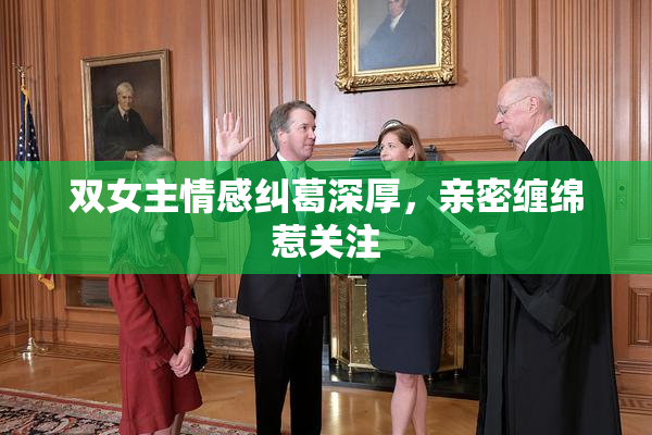 双女主情感纠葛深厚，亲密缠绵惹关注