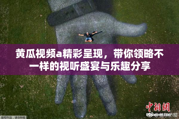 黄瓜视频a精彩呈现，带你领略不一样的视听盛宴与乐趣分享
