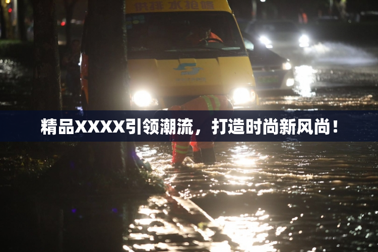 精品XXXX引领潮流，打造时尚新风尚！