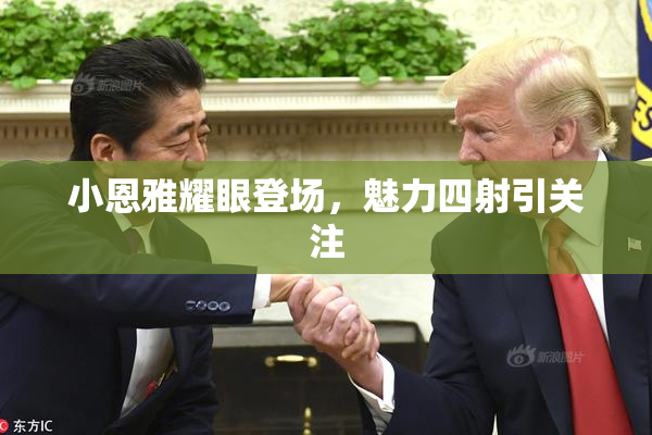 小恩雅耀眼登场，魅力四射引关注
