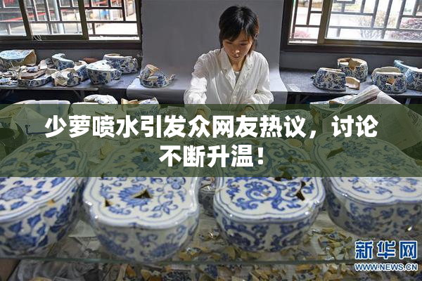 少萝喷水引发众网友热议，讨论不断升温！