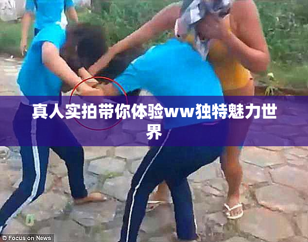 真人实拍带你体验ww独特魅力世界