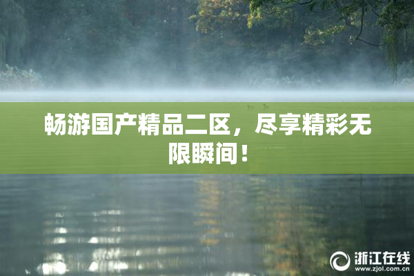 畅游国产精品二区，尽享精彩无限瞬间！