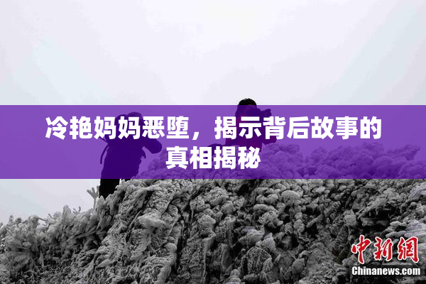 冷艳妈妈恶堕，揭示背后故事的真相揭秘