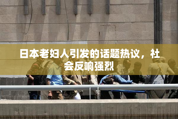 日本老妇人引发的话题热议，社会反响强烈