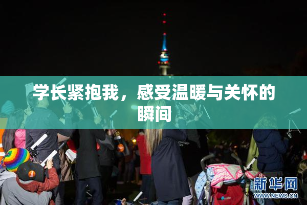 学长紧抱我，感受温暖与关怀的瞬间