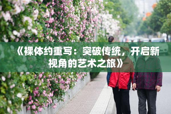 《裸体约重写：突破传统，开启新视角的艺术之旅》