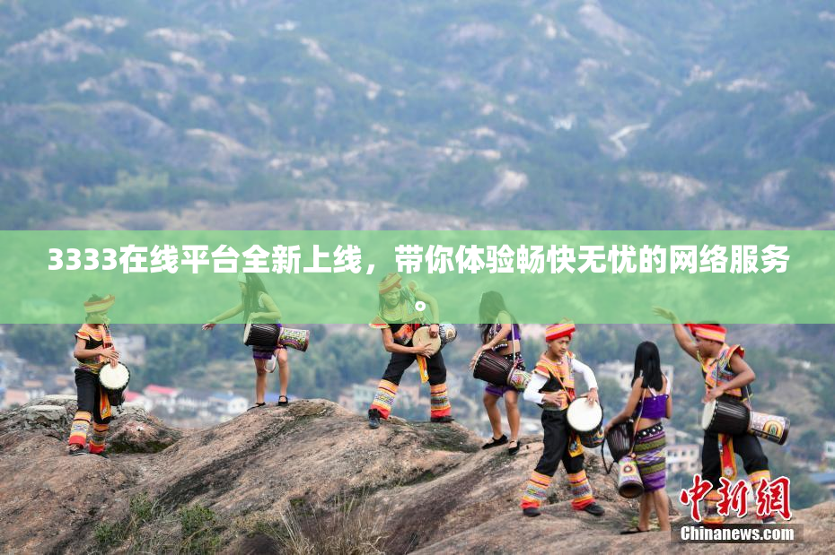 3333在线平台全新上线，带你体验畅快无忧的网络服务。