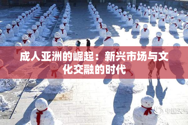 成人亚洲的崛起：新兴市场与文化交融的时代