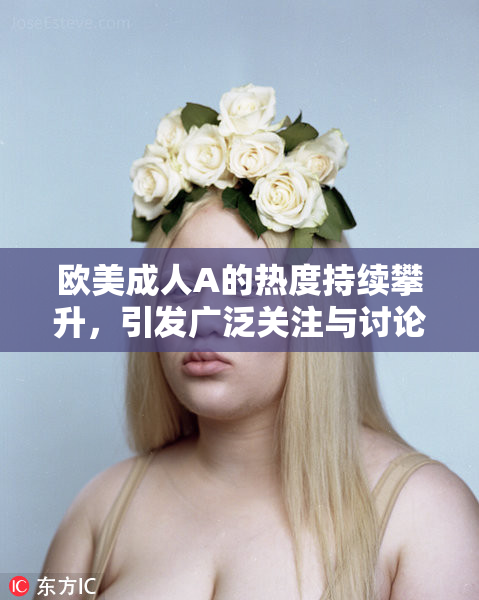 欧美成人A的热度持续攀升，引发广泛关注与讨论