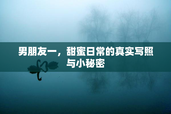 男朋友一，甜蜜日常的真实写照与小秘密