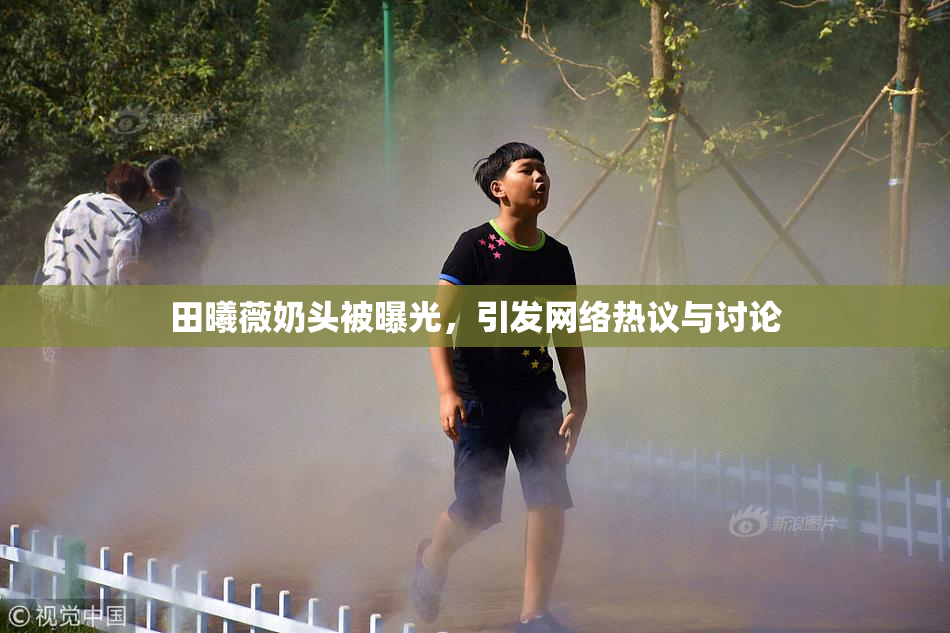 田曦薇奶头被曝光，引发网络热议与讨论