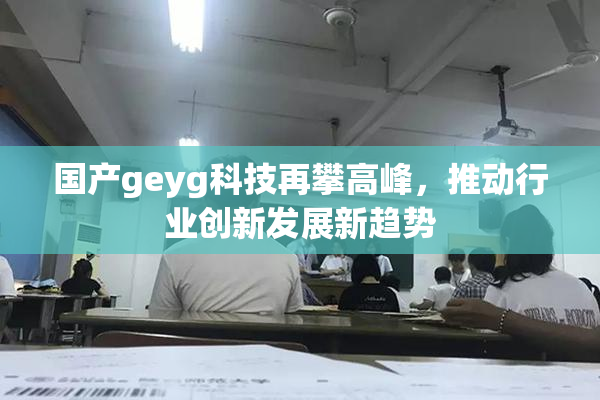 国产geyg科技再攀高峰，推动行业创新发展新趋势