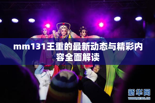 mm131王重的最新动态与精彩内容全面解读