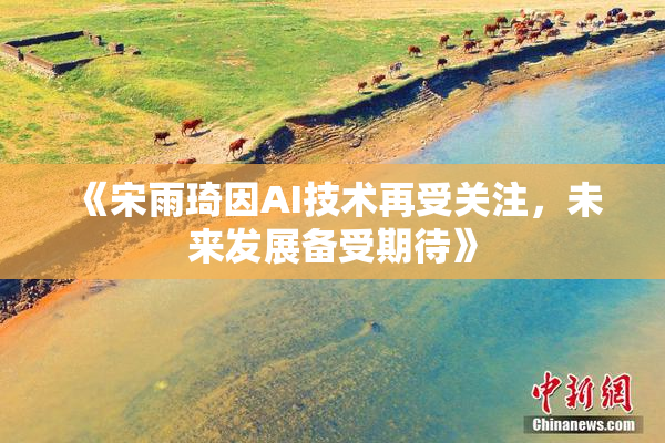 《宋雨琦因AI技术再受关注，未来发展备受期待》
