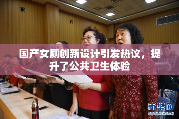 国产女厕创新设计引发热议，提升了公共卫生体验