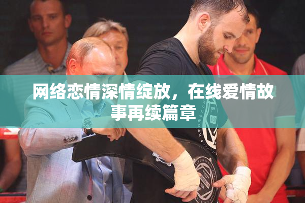 网络恋情深情绽放，在线爱情故事再续篇章