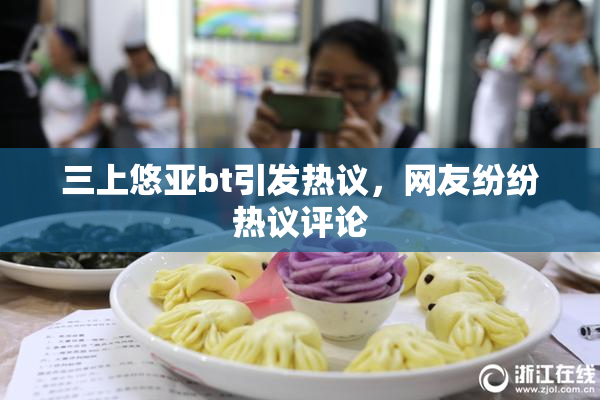 三上悠亚bt引发热议，网友纷纷热议评论