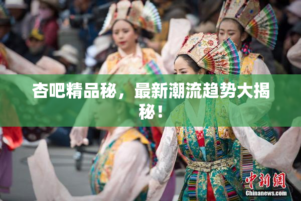杏吧精品秘，最新潮流趋势大揭秘！