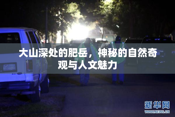 大山深处的肥岳，神秘的自然奇观与人文魅力