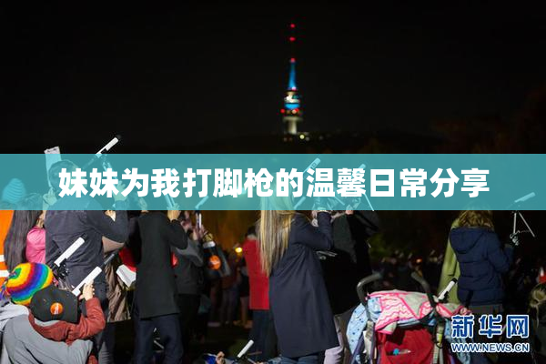 妹妹为我打脚枪的温馨日常分享