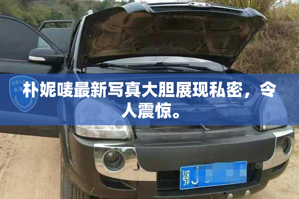 朴妮唛最新写真大胆展现私密，令人震惊。