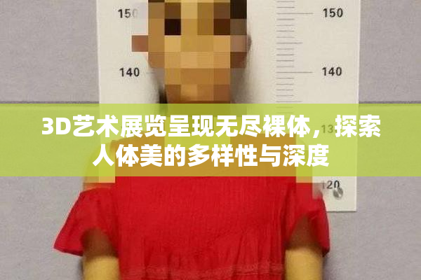 3D艺术展览呈现无尽裸体，探索人体美的多样性与深度