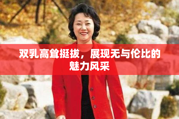 双乳高耸挺拔，展现无与伦比的魅力风采