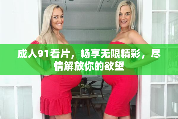成人91看片，畅享无限精彩，尽情解放你的欲望