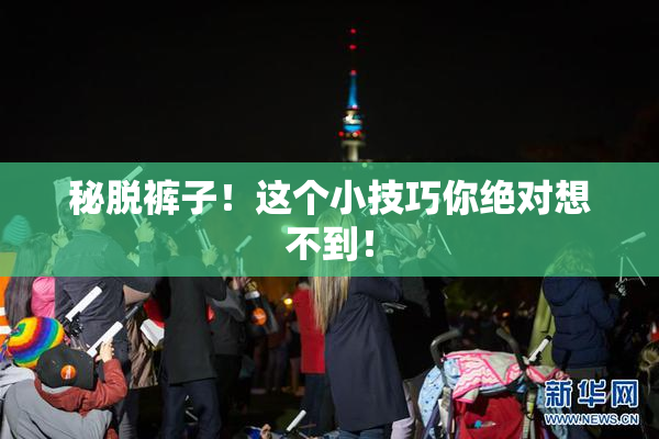 秘脱裤子！这个小技巧你绝对想不到！