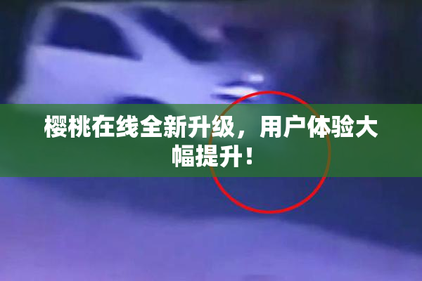 樱桃在线全新升级，用户体验大幅提升！